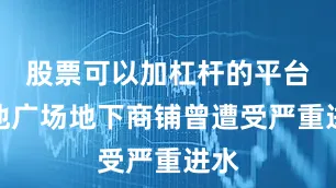 股票可以加杠杆的平台常池广场地下商铺曾遭受严重进水