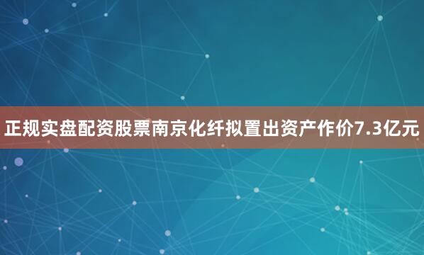 正规实盘配资股票南京化纤拟置出资产作价7.3亿元
