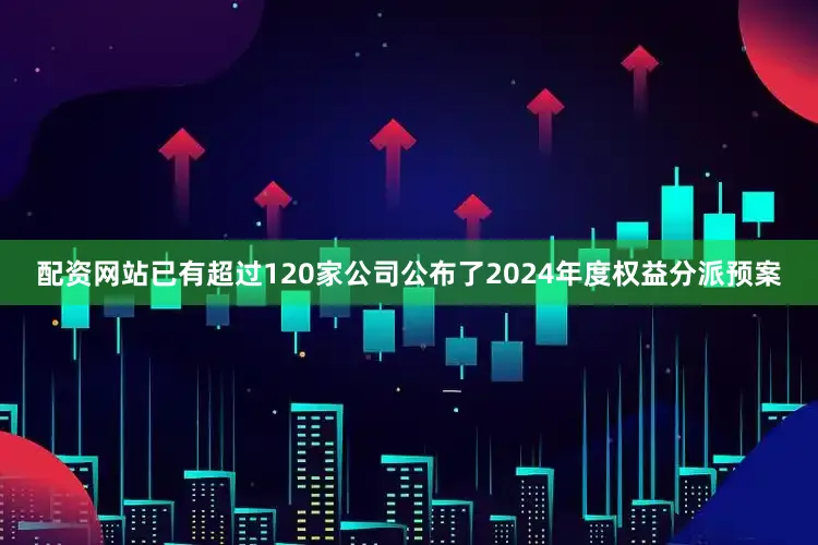 配资网站已有超过120家公司公布了2024年度权益分派预案