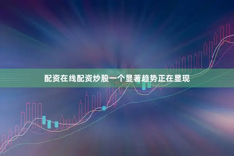 配资在线配资炒股一个显著趋势正在显现