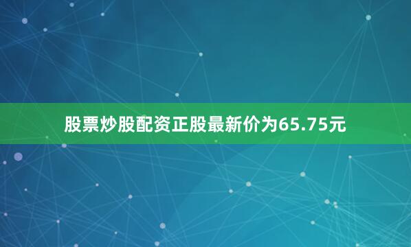 股票炒股配资正股最新价为65.75元