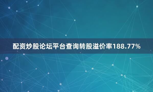 配资炒股论坛平台查询转股溢价率188.77%