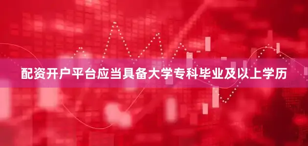 配资开户平台应当具备大学专科毕业及以上学历