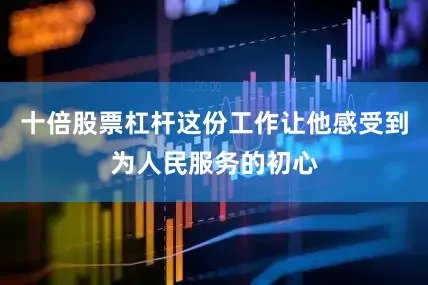 十倍股票杠杆这份工作让他感受到为人民服务的初心