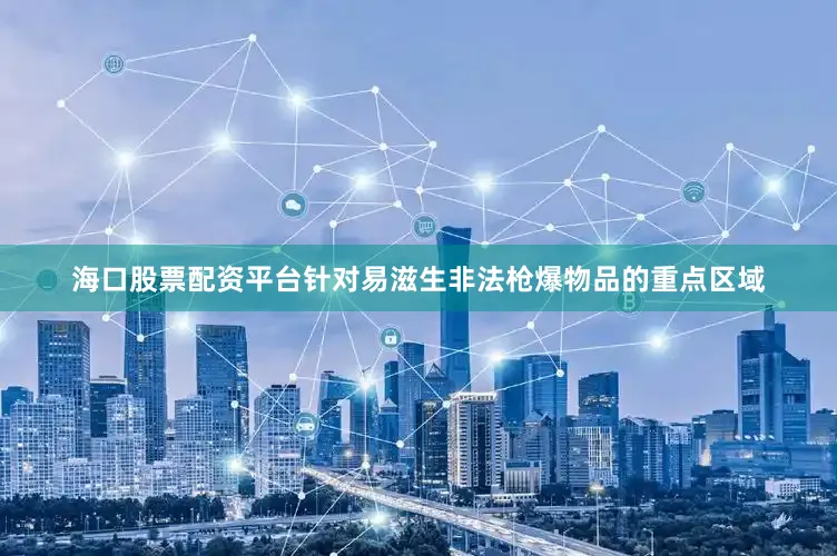 海口股票配资平台针对易滋生非法枪爆物品的重点区域