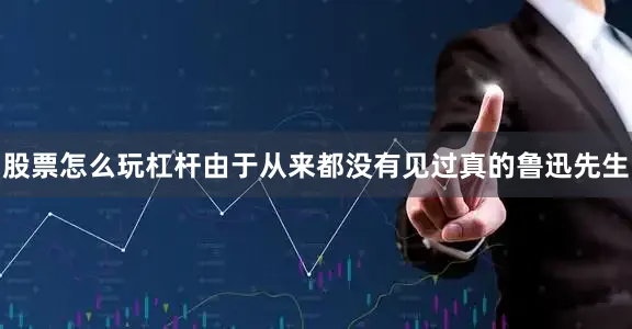 股票怎么玩杠杆由于从来都没有见过真的鲁迅先生