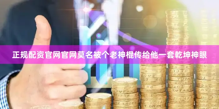 正规配资官网官网莫名被个老神棍传给他一套乾坤神眼