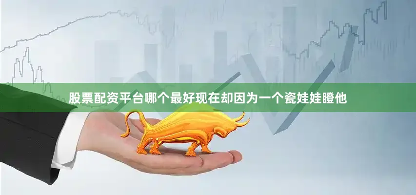 股票配资平台哪个最好现在却因为一个瓷娃娃瞪他