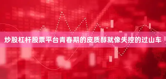 炒股杠杆股票平台青春期的皮质醇就像失控的过山车