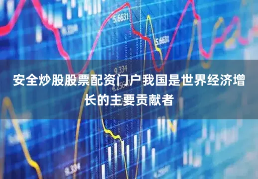 安全炒股股票配资门户我国是世界经济增长的主要贡献者