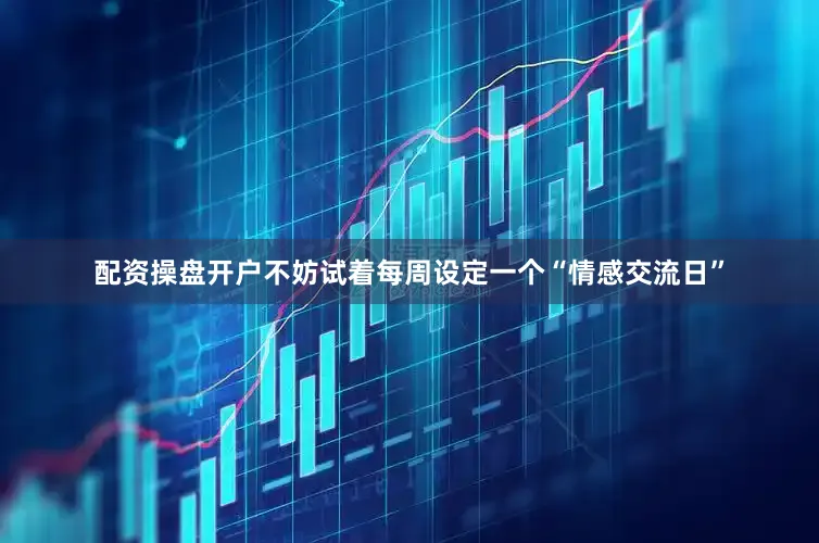 配资操盘开户不妨试着每周设定一个“情感交流日”