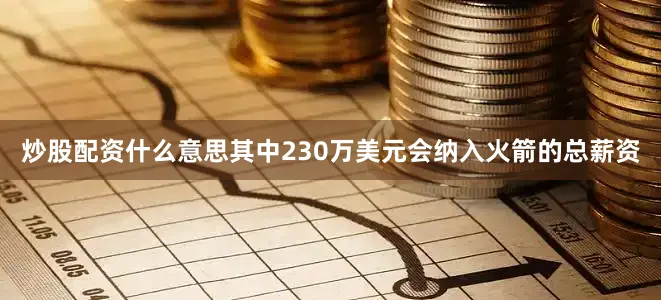 炒股配资什么意思其中230万美元会纳入火箭的总薪资