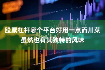 股票杠杆哪个平台好用一点而川菜虽然也有其独特的风味