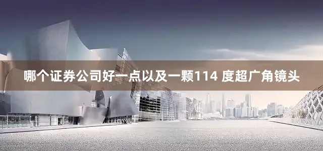 哪个证券公司好一点以及一颗114 度超广角镜头