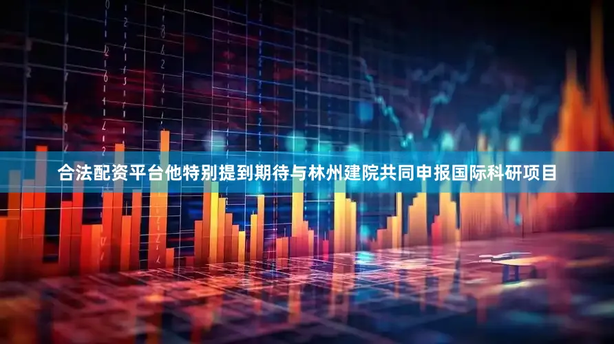 合法配资平台他特别提到期待与林州建院共同申报国际科研项目