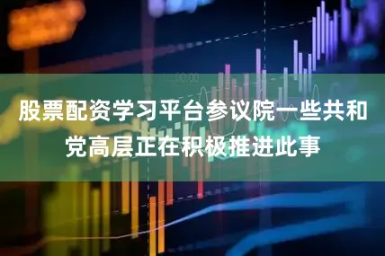 股票配资学习平台参议院一些共和党高层正在积极推进此事