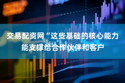 交易配资网“这些基础的核心能力能支撑给合作伙伴和客户