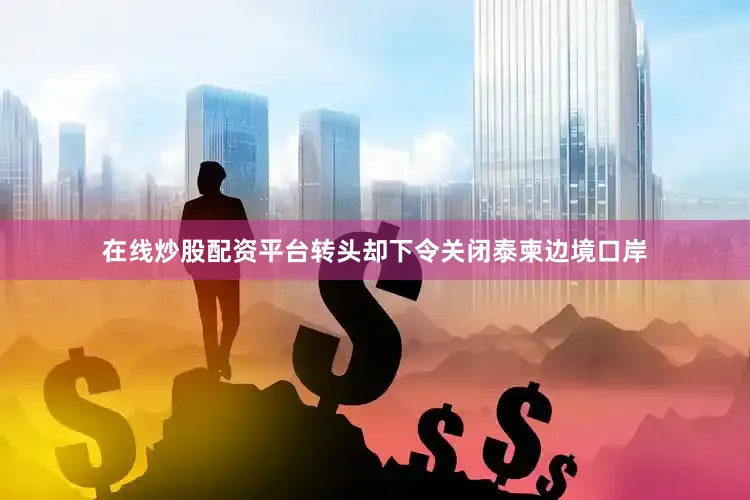 在线炒股配资平台转头却下令关闭泰柬边境口岸