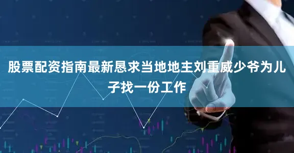 股票配资指南最新恳求当地地主刘重威少爷为儿子找一份工作