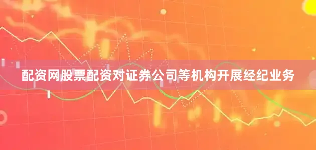 配资网股票配资对证券公司等机构开展经纪业务