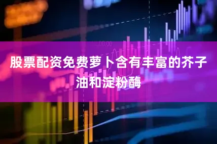 股票配资免费萝卜含有丰富的芥子油和淀粉酶