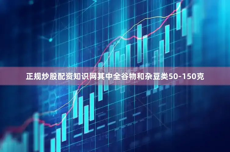 正规炒股配资知识网其中全谷物和杂豆类50-150克