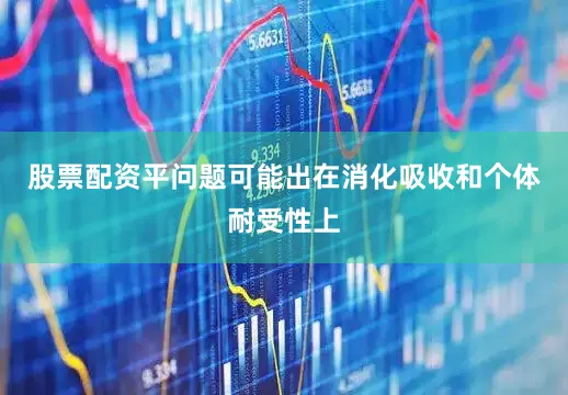 股票配资平问题可能出在消化吸收和个体耐受性上