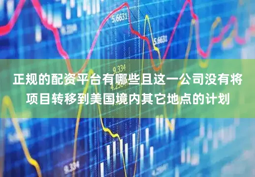正规的配资平台有哪些且这一公司没有将项目转移到美国境内其它地点的计划