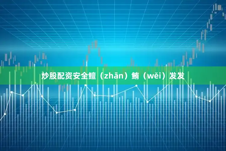 炒股配资安全鳣（zhān）鲔（wěi）发发