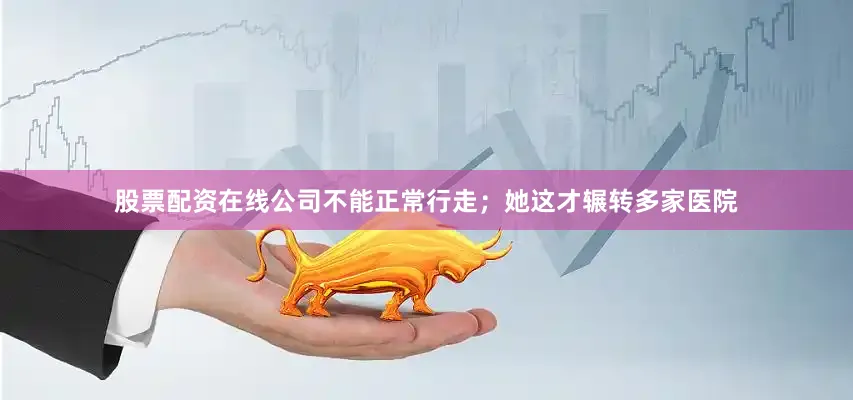股票配资在线公司不能正常行走；她这才辗转多家医院