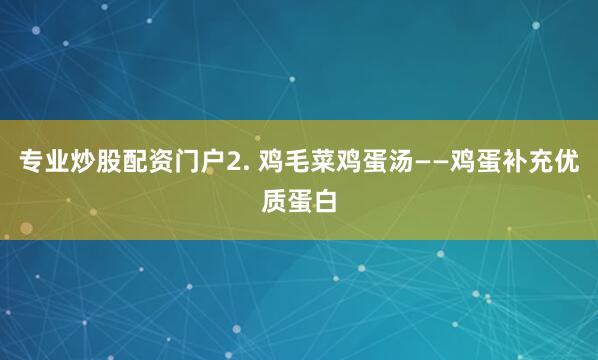专业炒股配资门户2. 鸡毛菜鸡蛋汤——鸡蛋补充优质蛋白