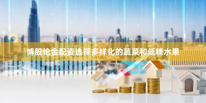 博股论金配资选择多样化的蔬菜和低糖水果