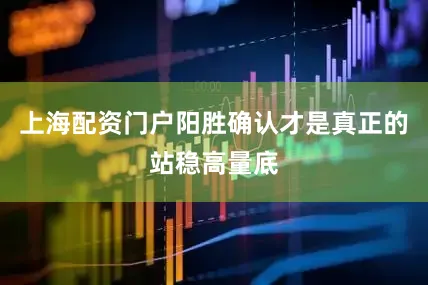 上海配资门户阳胜确认才是真正的站稳高量底