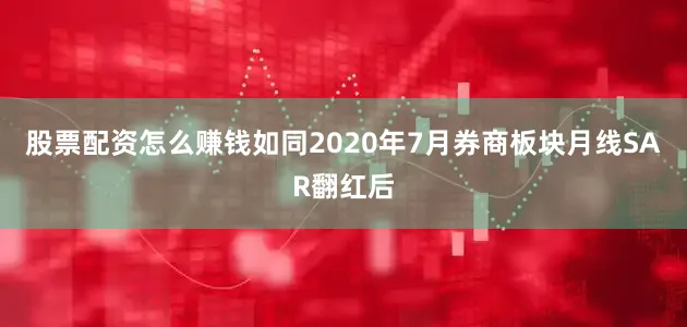股票配资怎么赚钱如同2020年7月券商板块月线SAR翻红后
