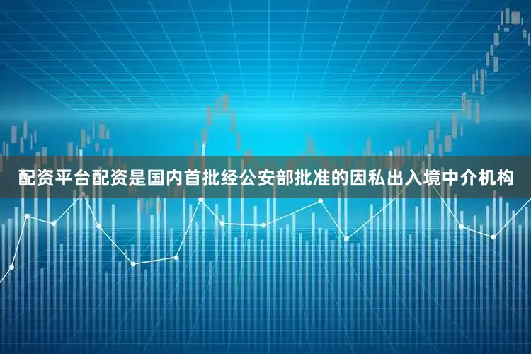 配资平台配资是国内首批经公安部批准的因私出入境中介机构
