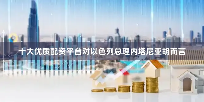 十大优质配资平台对以色列总理内塔尼亚胡而言