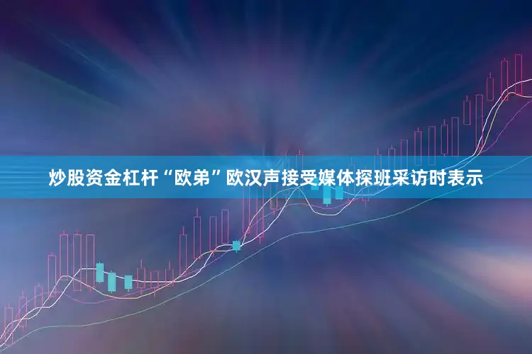 炒股资金杠杆“欧弟”欧汉声接受媒体探班采访时表示