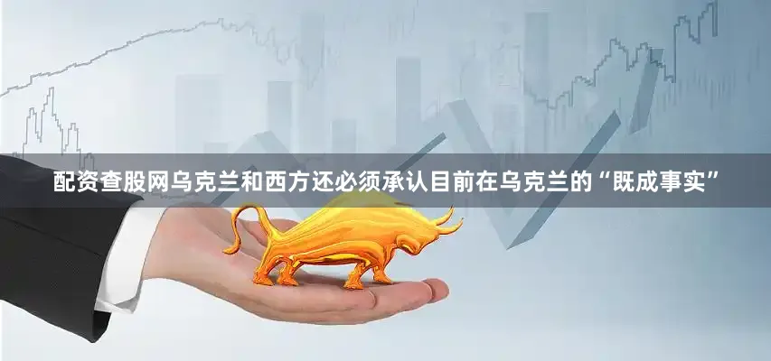 配资查股网乌克兰和西方还必须承认目前在乌克兰的“既成事实”