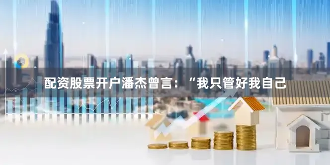 配资股票开户潘杰曾言：“我只管好我自己