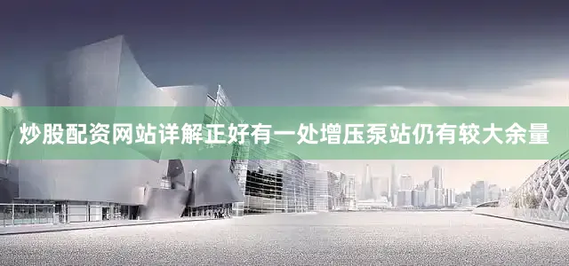 炒股配资网站详解正好有一处增压泵站仍有较大余量