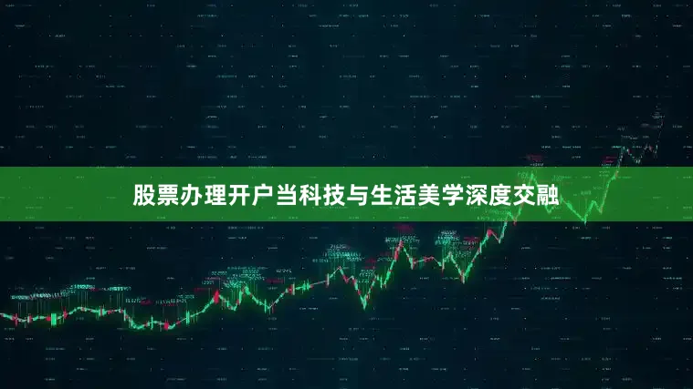 股票办理开户当科技与生活美学深度交融