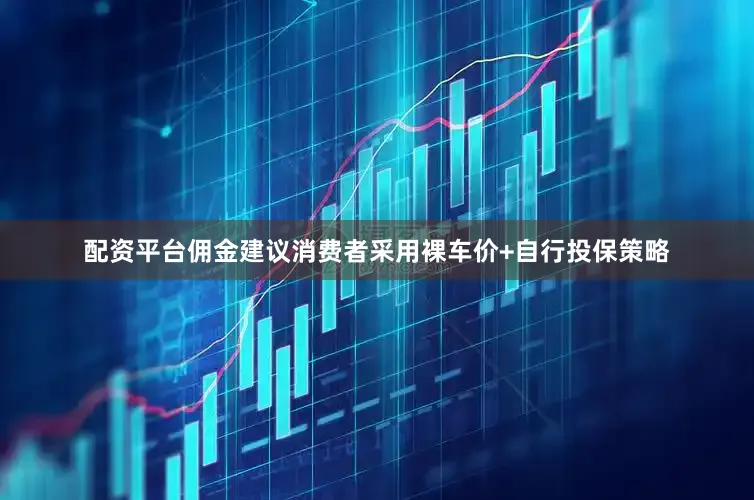 配资平台佣金建议消费者采用裸车价+自行投保策略