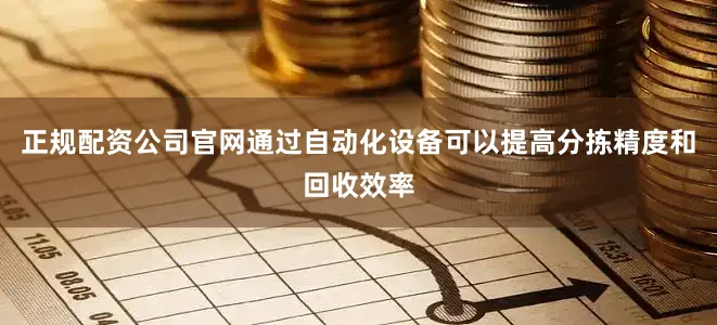 正规配资公司官网通过自动化设备可以提高分拣精度和回收效率