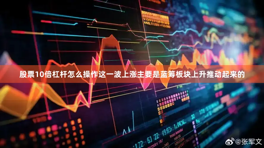 股票10倍杠杆怎么操作这一波上涨主要是蓝筹板块上升推动起来的
