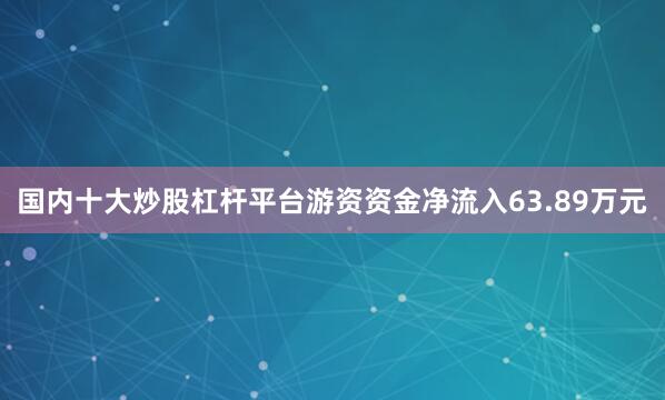 国内十大炒股杠杆平台游资资金净流入63.89万元