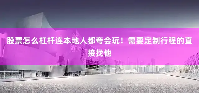 股票怎么杠杆连本地人都夸会玩！需要定制行程的直接找他