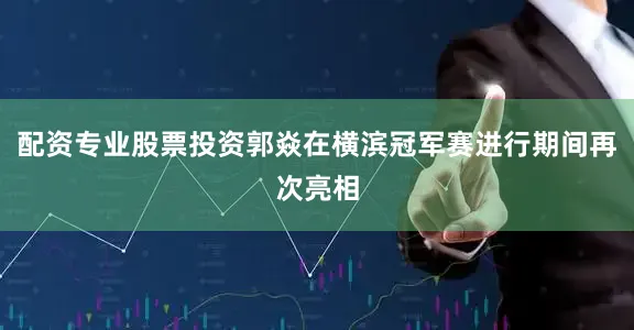 配资专业股票投资郭焱在横滨冠军赛进行期间再次亮相