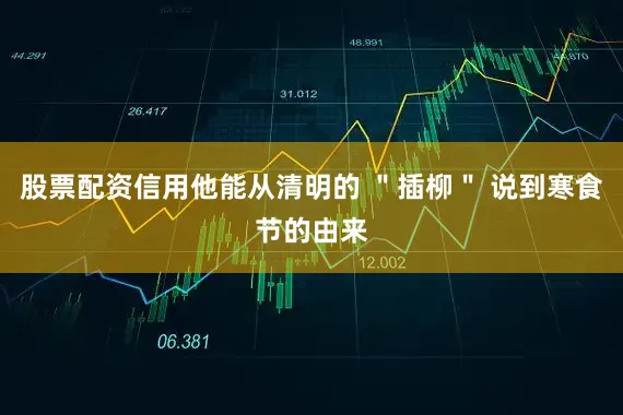 股票配资信用他能从清明的 ＂插柳＂ 说到寒食节的由来