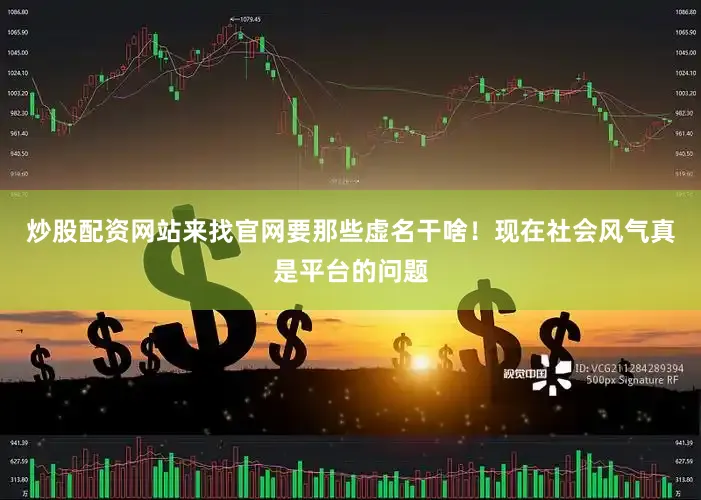 炒股配资网站来找官网要那些虚名干啥！现在社会风气真是平台的问题