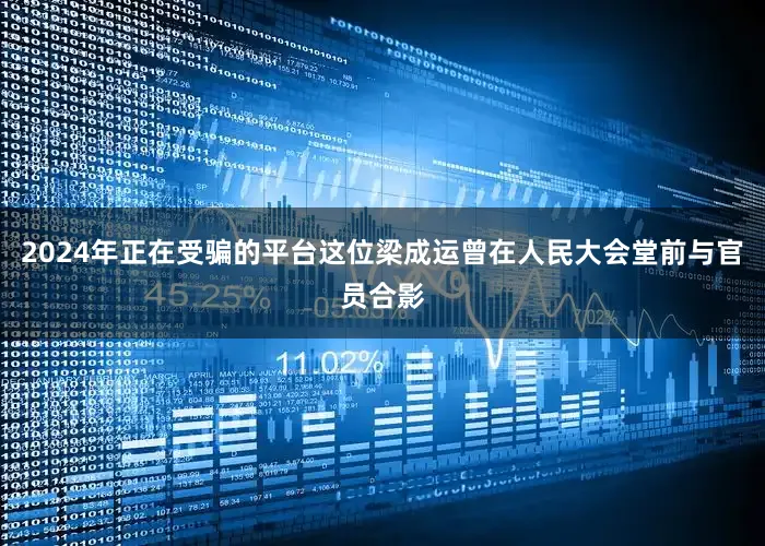 2024年正在受骗的平台这位梁成运曾在人民大会堂前与官员合影